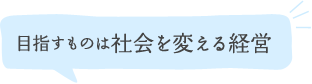 目指すものは社会を変える経営