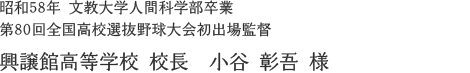 昭和58年 文教大学人間科学部卒業 第80回全国高校選抜野球大会初出場監督 興譲館高等学校 校長　小谷彰吾様