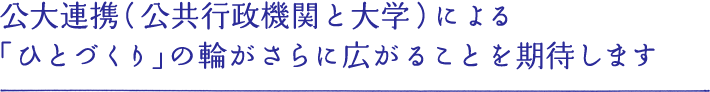 公大連携（公共行政機関と大学）による「ひとづくり」の輪がさらに広がることを期待します