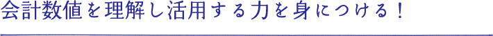 会計数値を理解し活用する力を身につける！