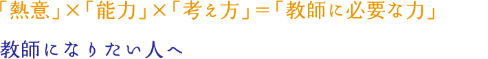 「熱意」×「能力」×「考え方」＝「教師に必要な力」 教師になりたい人へ