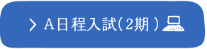 A日程入試（2期） ※PCサイトへ