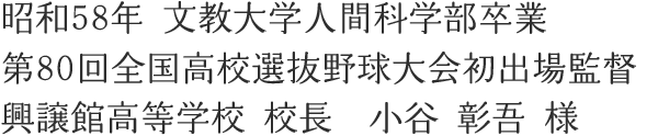 昭和58年 文教大学人間科学部卒業 第80回全国高校選抜野球大会初出場監督 興譲館高等学校 校長　小谷 彰吾 様