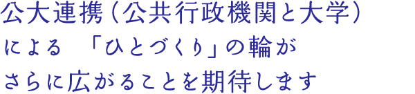 公大連携（公共行政機関と大学）による「ひとづくり」の輪がさらに広がることを期待します