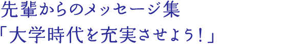 先輩からのメッセージ集「大学時代を充実させよう！」