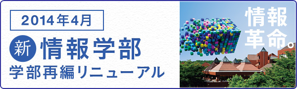 2014年4月　新情報学部　学部再編リニューアル　情報革命。　詳しくはこちら