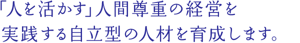 「人を活かす」人間尊重の経営を実践する自立型の人材を育成します。