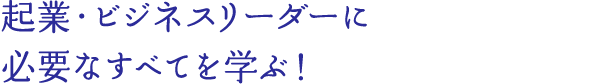 起業・ビジネスリーダーに必要なすべてを学ぶ！