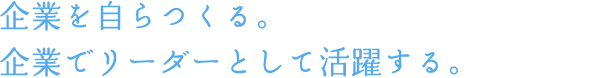 企業を自らつくる。企業でリーダーとして活躍する。