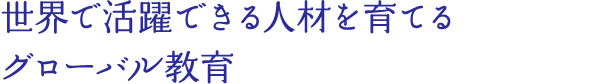 世界で活躍できる人材を育てるグローバル教育