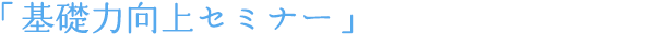 「基礎力向上セミナー」